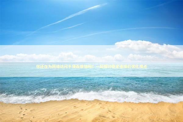 你还在为网络访问不便而烦恼吗？一起探讨稳定连接的优化观点