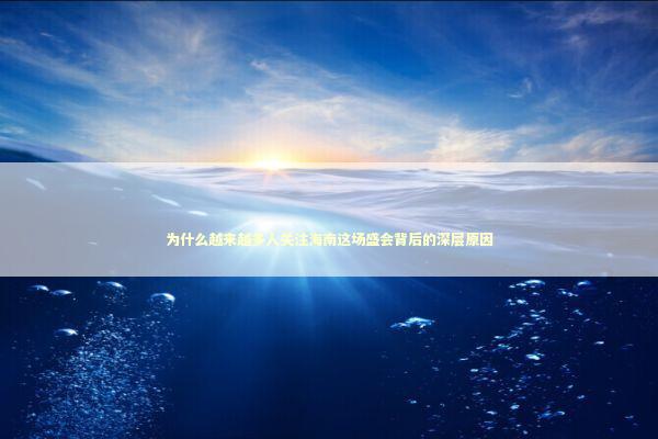 为什么越来越多人关注海南这场盛会背后的深层原因