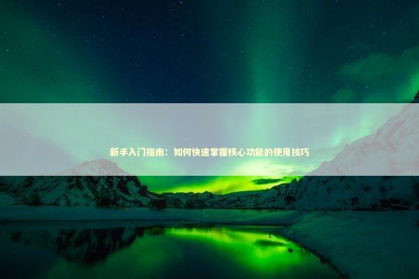 新手入门指南：如何快速掌握核心功能的使用技巧